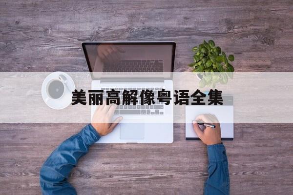 美丽高解像粤语全集(美丽高解像粤语电视剧)