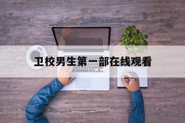 卫校男生第一部在线观看(卫校男生第一部在线观看 下载)