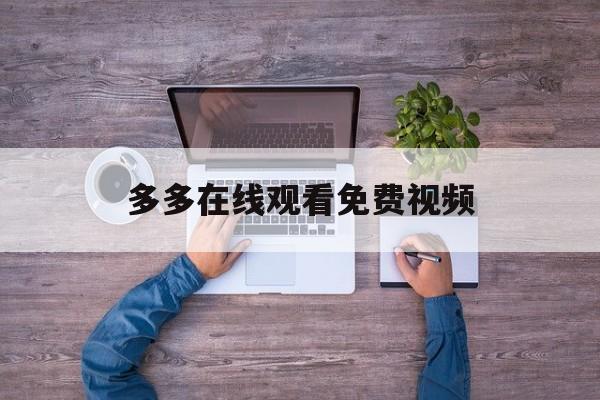 多多在线观看免费视频(多多影视大全免费追剧神器)