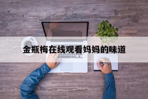包含金瓶梅在线观看妈妈的味道的词条