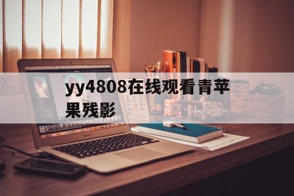 yy4808在线观看青苹果残影(yy4808在线观看青苹果残影看吧ha)