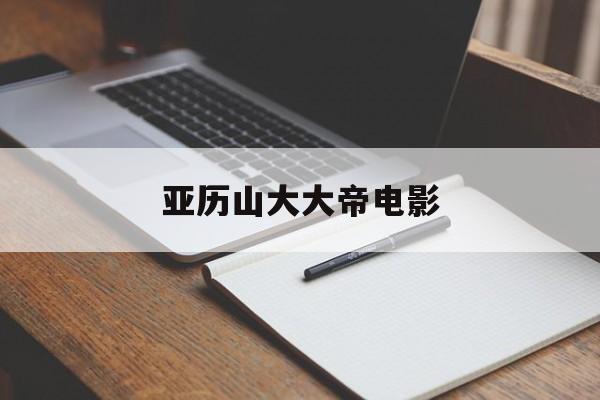 亚历山大大帝电影(亚历山大大帝电影英文名)