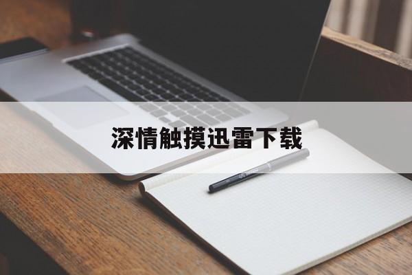 深情触摸迅雷下载(深情触摸迅雷 720p 下载)