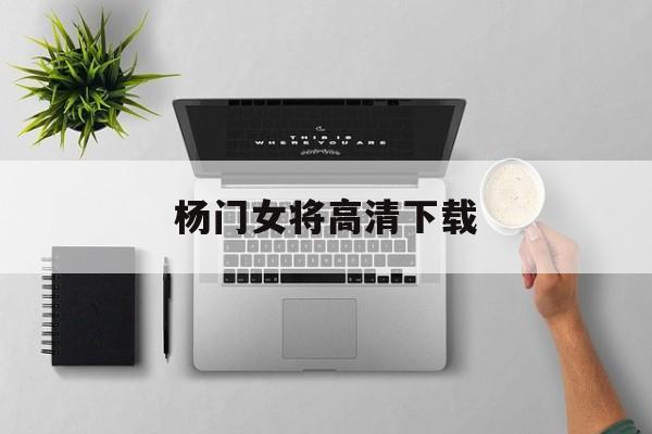 杨门女将高清下载(杨门女将360影视)