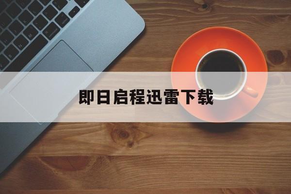 即日启程迅雷下载(即日启程mp4下载)
