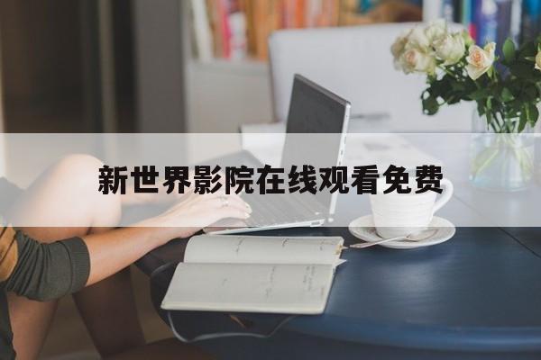 新世界影院在线观看免费(新世界电影在线看免费)
