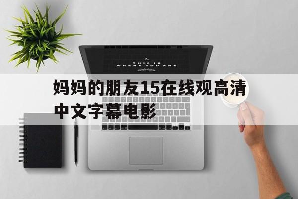妈妈的朋友15在线观高清中文字幕电影的简单介绍