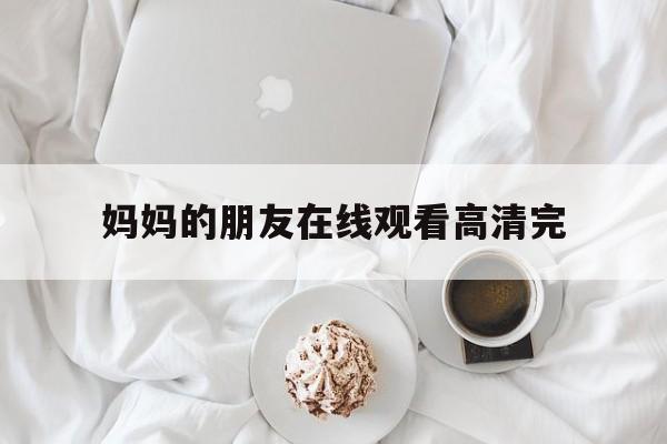 关于妈妈的朋友在线观看高清完的信息