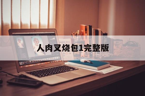 人肉叉烧包1完整版(人肉叉烧包1在线观看)